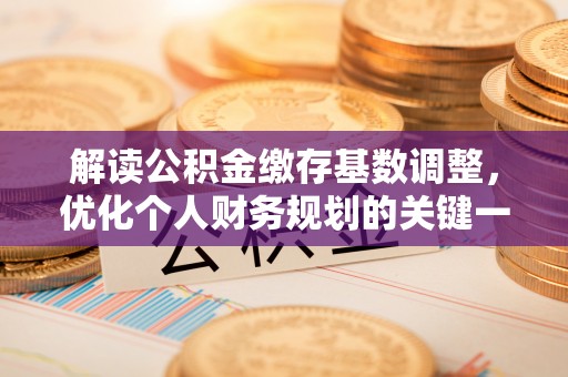 费县解读公积金缴存基数调整，优化个人财务规划的关键一步