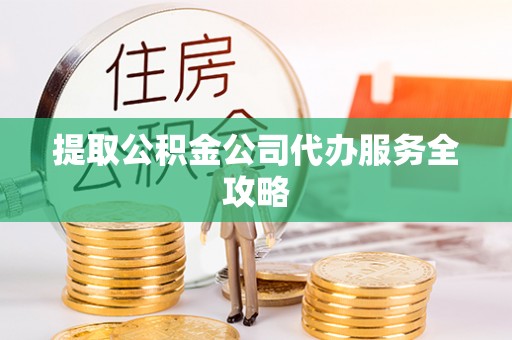 费县提取公积金公司代办服务全攻略