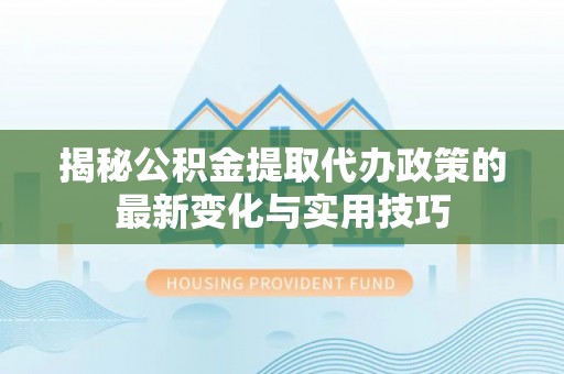 费县揭秘公积金提取代办政策的最新变化与实用技巧