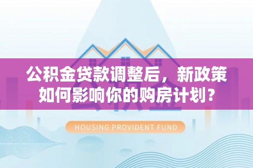 费县公积金贷款调整后，新政策如何影响你的购房计划？