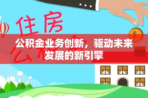 费县公积金业务创新，驱动未来发展的新引擎