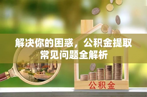 费县解决你的困惑，公积金提取常见问题全解析