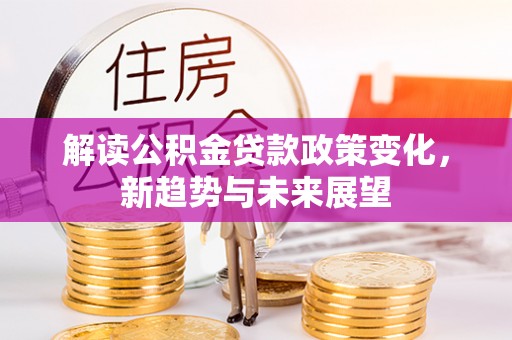 费县解读公积金贷款政策变化，新趋势与未来展望