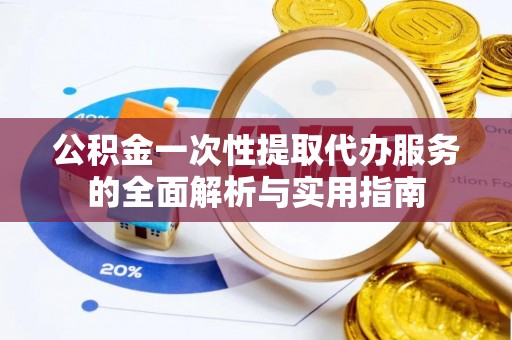 费县公积金一次性提取代办服务的全面解析与实用指南