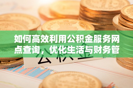 费县如何高效利用公积金服务网点查询，优化生活与财务管理
