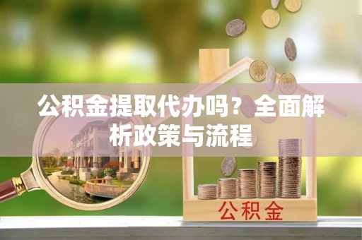 费县公积金提取代办吗？全面解析政策与流程