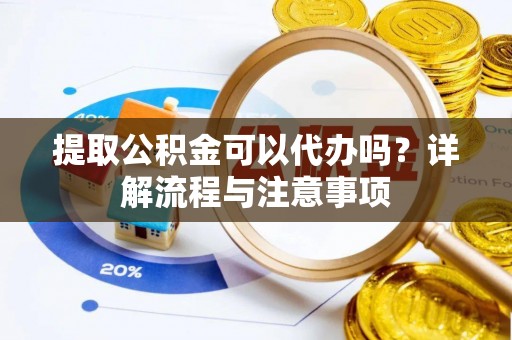 费县提取公积金可以代办吗？详解流程与注意事项
