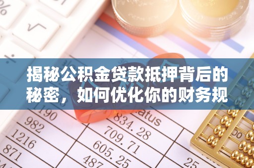 费县揭秘公积金贷款抵押背后的秘密，如何优化你的财务规划