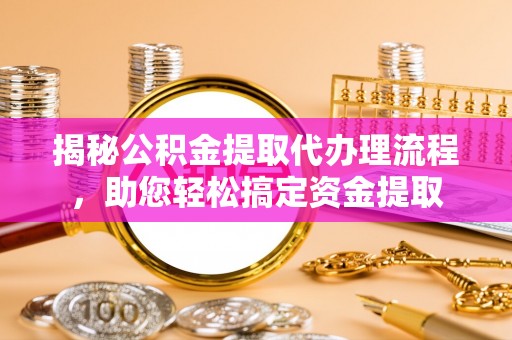 费县揭秘公积金提取代办理流程，助您轻松搞定资金提取