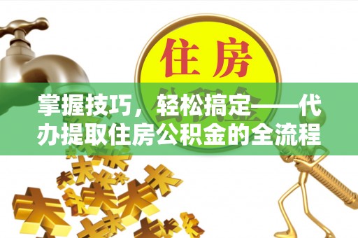 费县掌握技巧，轻松搞定——代办提取住房公积金的全流程解析