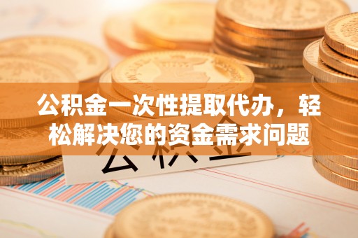 费县公积金一次性提取代办，轻松解决您的资金需求问题