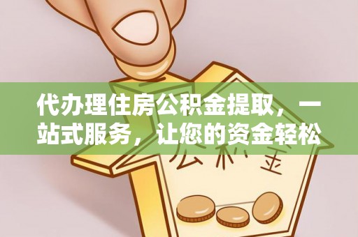 费县代办理住房公积金提取，一站式服务，让您的资金轻松到账