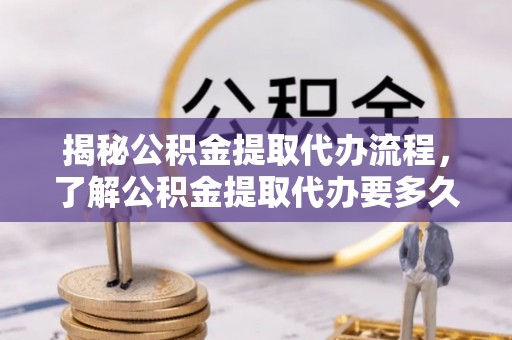 费县揭秘公积金提取代办流程，了解公积金提取代办要多久的关键因素