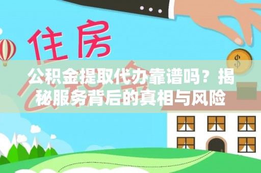 费县公积金提取代办靠谱吗？揭秘服务背后的真相与风险
