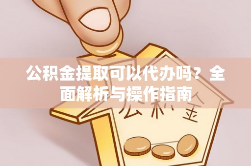 费县公积金提取可以代办吗？全面解析与操作指南