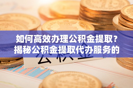 费县如何高效办理公积金提取？揭秘公积金提取代办服务的优势与注意事项