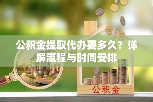 费县公积金提取代办要多久？详解流程与时间安排