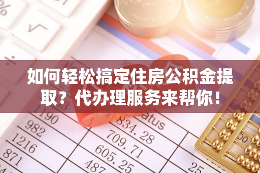 费县如何轻松搞定住房公积金提取？代办理服务来帮你！