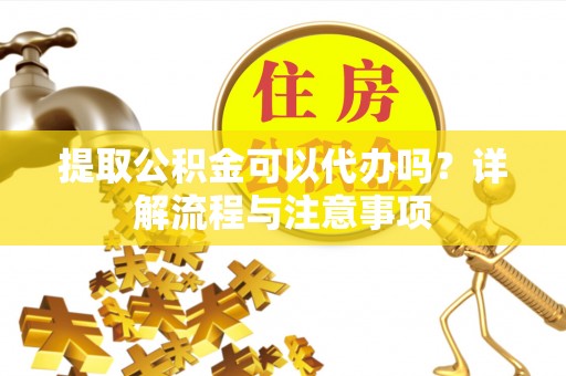 费县提取公积金可以代办吗？详解流程与注意事项