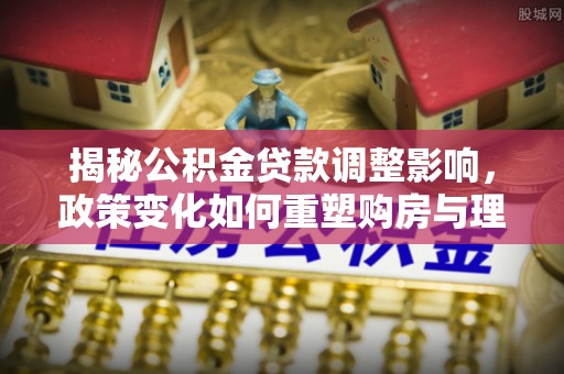 费县揭秘公积金贷款调整影响，政策变化如何重塑购房与理财规划
