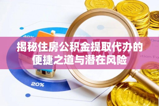 费县揭秘住房公积金提取代办的便捷之道与潜在风险