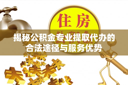 费县揭秘公积金专业提取代办的合法途径与服务优势