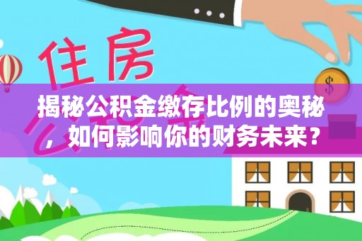 费县揭秘公积金缴存比例的奥秘，如何影响你的财务未来？