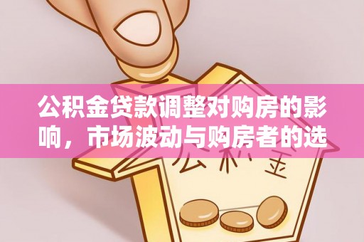 费县公积金贷款调整对购房的影响，市场波动与购房者的选择