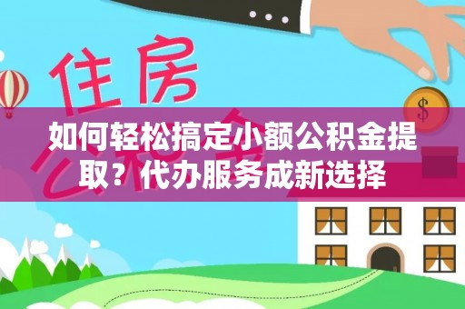 费县如何轻松搞定小额公积金提取？代办服务成新选择