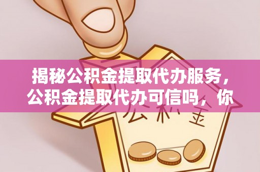 费县揭秘公积金提取代办服务，公积金提取代办可信吗，你需要知道的真相