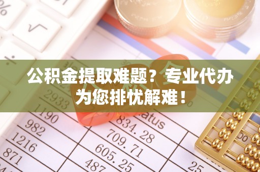 费县公积金提取难题？专业代办为您排忧解难！