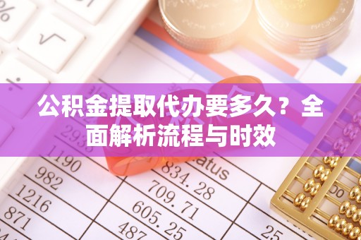 费县公积金提取代办要多久？全面解析流程与时效