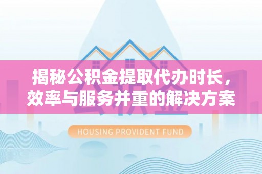 费县揭秘公积金提取代办时长，效率与服务并重的解决方案