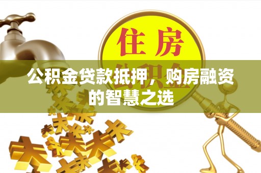 费县公积金贷款抵押，购房融资的智慧之选