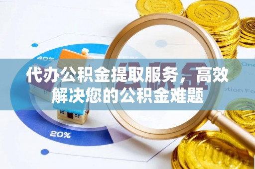 费县代办公积金提取服务，高效解决您的公积金难题