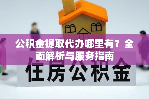 费县公积金提取代办哪里有？全面解析与服务指南