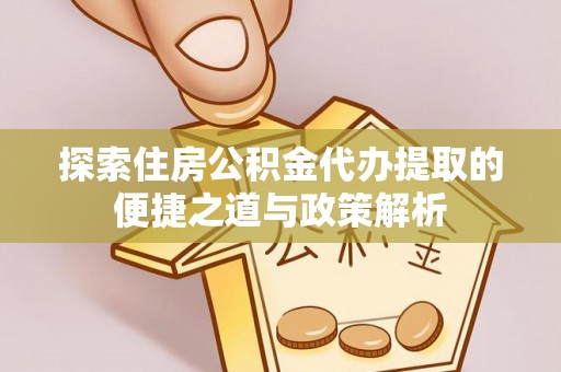 费县探索住房公积金代办提取的便捷之道与政策解析