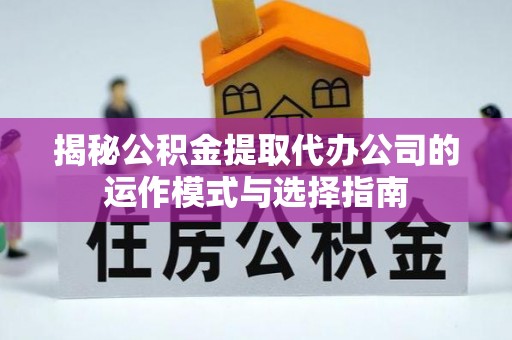 费县揭秘公积金提取代办公司的运作模式与选择指南