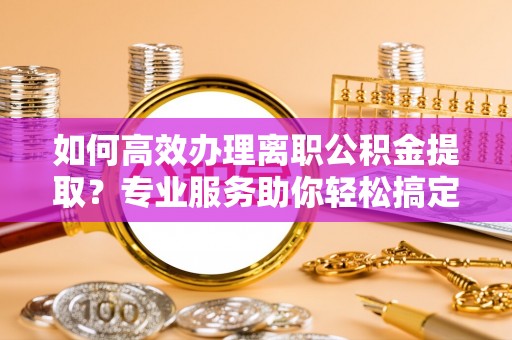 费县如何高效办理离职公积金提取？专业服务助你轻松搞定