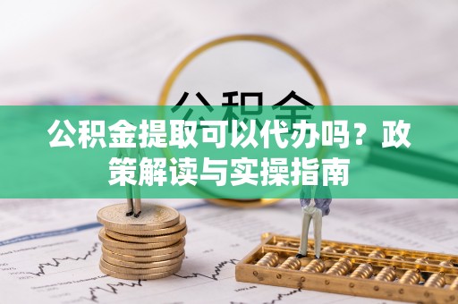 费县公积金提取可以代办吗？政策解读与实操指南