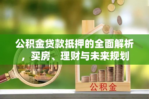 费县公积金贷款抵押的全面解析，买房、理财与未来规划