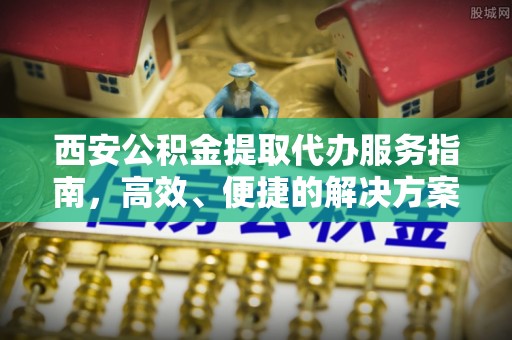 费县西安公积金提取代办服务指南，高效、便捷的解决方案