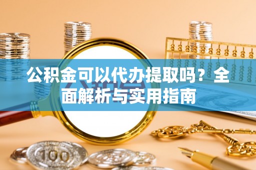 费县公积金可以代办提取吗？全面解析与实用指南
