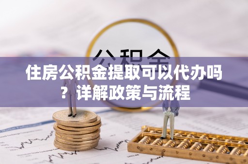 费县住房公积金提取可以代办吗？详解政策与流程