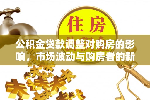费县公积金贷款调整对购房的影响，市场波动与购房者的新选择