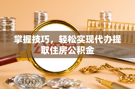 费县掌握技巧，轻松实现代办提取住房公积金