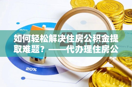 费县如何轻松解决住房公积金提取难题？——代办理住房公积金提取服务解析