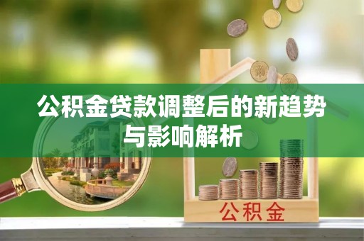 费县公积金贷款调整后的新趋势与影响解析