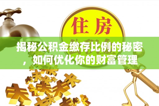 费县揭秘公积金缴存比例的秘密，如何优化你的财富管理