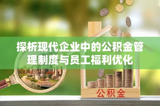 费县探析现代企业中的公积金管理制度与员工福利优化